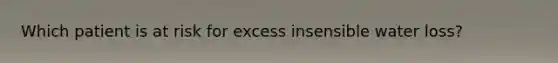 Which patient is at risk for excess insensible water loss?