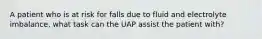 A patient who is at risk for falls due to fluid and electrolyte imbalance, what task can the UAP assist the patient with?