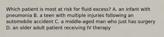 Which patient is most at risk for fluid excess? A. an infant with pneumonia B. a teen with multiple injuries following an automobile accident C. a middle-aged man who just has surgery D. an older adult patient receiving IV therapy