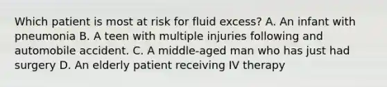 Which patient is most at risk for fluid excess? A. An infant with pneumonia B. A teen with multiple injuries following and automobile accident. C. A middle-aged man who has just had surgery D. An elderly patient receiving IV therapy