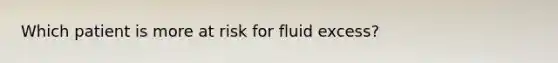 Which patient is more at risk for fluid excess?