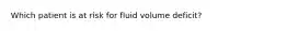 Which patient is at risk for fluid volume deficit?