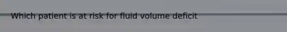 Which patient is at risk for fluid volume deficit