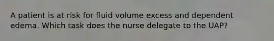 A patient is at risk for fluid volume excess and dependent edema. Which task does the nurse delegate to the UAP?