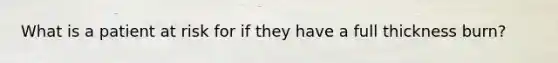 What is a patient at risk for if they have a full thickness burn?