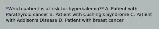 *Which patient is at risk for hyperkalemia?* A. Patient with Parathyroid cancer B. Patient with Cushing's Syndrome C. Patient with Addison's Disease D. Patient with breast cancer