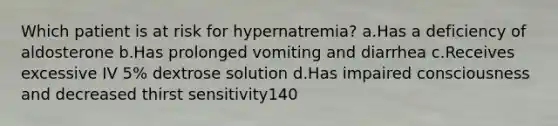 Which patient is at risk for hypernatremia? a.Has a deficiency of aldosterone b.Has prolonged vomiting and diarrhea c.Receives excessive IV 5% dextrose solution d.Has impaired consciousness and decreased thirst sensitivity140