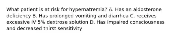 What patient is at risk for hypernatremia? A. Has an aldosterone deficiency B. Has prolonged vomiting and diarrhea C. receives excessive IV 5% dextrose solution D. Has impaired consciousness and decreased thirst sensitivity