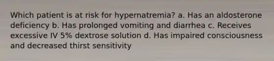 Which patient is at risk for hypernatremia? a. Has an aldosterone deficiency b. Has prolonged vomiting and diarrhea c. Receives excessive IV 5% dextrose solution d. Has impaired consciousness and decreased thirst sensitivity