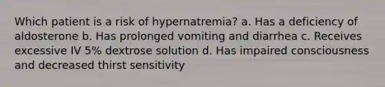 Which patient is a risk of hypernatremia? a. Has a deficiency of aldosterone b. Has prolonged vomiting and diarrhea c. Receives excessive IV 5% dextrose solution d. Has impaired consciousness and decreased thirst sensitivity