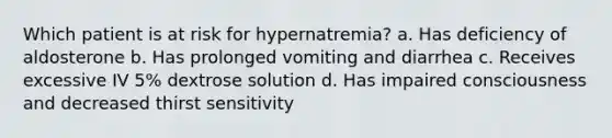 Which patient is at risk for hypernatremia? a. Has deficiency of aldosterone b. Has prolonged vomiting and diarrhea c. Receives excessive IV 5% dextrose solution d. Has impaired consciousness and decreased thirst sensitivity