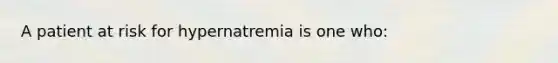 A patient at risk for hypernatremia is one who: