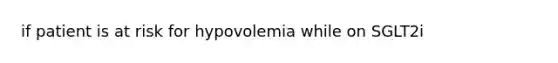 if patient is at risk for hypovolemia while on SGLT2i