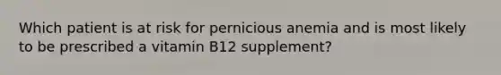 Which patient is at risk for pernicious anemia and is most likely to be prescribed a vitamin B12 supplement?