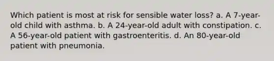 Which patient is most at risk for sensible water loss? a. A 7-year-old child with asthma. b. A 24-year-old adult with constipation. c. A 56-year-old patient with gastroenteritis. d. An 80-year-old patient with pneumonia.