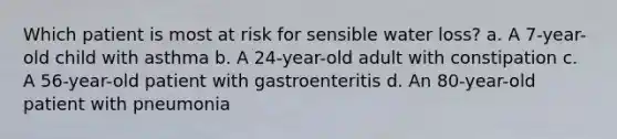 Which patient is most at risk for sensible water loss? a. A 7-year-old child with asthma b. A 24-year-old adult with constipation c. A 56-year-old patient with gastroenteritis d. An 80-year-old patient with pneumonia