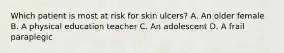 Which patient is most at risk for skin ulcers? A. An older female B. A physical education teacher C. An adolescent D. A frail paraplegic