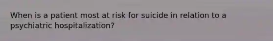 When is a patient most at risk for suicide in relation to a psychiatric hospitalization?