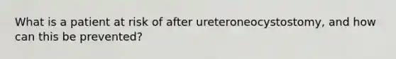 What is a patient at risk of after ureteroneocystostomy, and how can this be prevented?