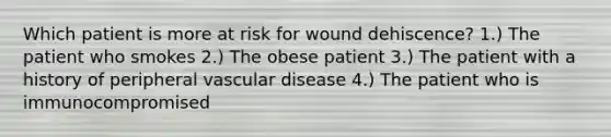 Which patient is more at risk for wound dehiscence? 1.) The patient who smokes 2.) The obese patient 3.) The patient with a history of peripheral vascular disease 4.) The patient who is immunocompromised