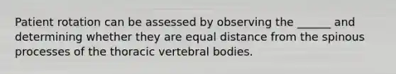 Patient rotation can be assessed by observing the ______ and determining whether they are equal distance from the spinous processes of the thoracic vertebral bodies.