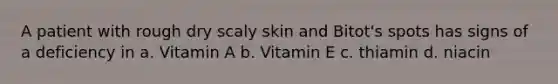 A patient with rough dry scaly skin and Bitot's spots has signs of a deficiency in a. Vitamin A b. Vitamin E c. thiamin d. niacin