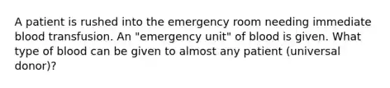 A patient is rushed into the emergency room needing immediate blood transfusion. An "emergency unit" of blood is given. What type of blood can be given to almost any patient (universal donor)?