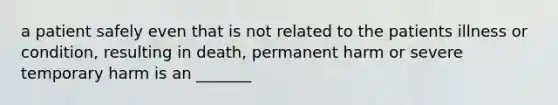 a patient safely even that is not related to the patients illness or condition, resulting in death, permanent harm or severe temporary harm is an _______