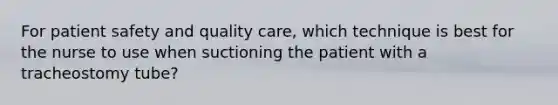 For patient safety and quality care, which technique is best for the nurse to use when suctioning the patient with a tracheostomy tube?