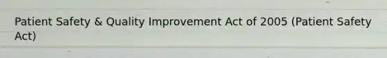 Patient Safety & Quality Improvement Act of 2005 (Patient Safety Act)