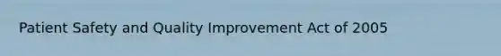 <a href='https://www.questionai.com/knowledge/kBNFeR6bq5-patient-safety' class='anchor-knowledge'>patient safety</a> and Quality Improvement Act of 2005