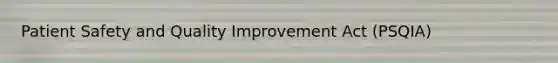 Patient Safety and Quality Improvement Act (PSQIA)