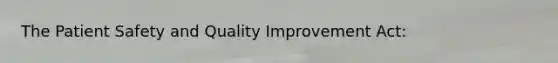 The Patient Safety and Quality Improvement Act: