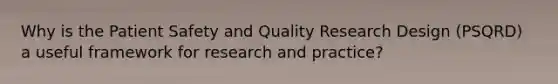 Why is the Patient Safety and Quality Research Design (PSQRD) a useful framework for research and practice?