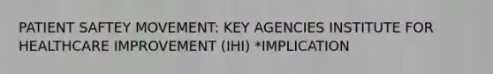 PATIENT SAFTEY MOVEMENT: KEY AGENCIES INSTITUTE FOR HEALTHCARE IMPROVEMENT (IHI) *IMPLICATION