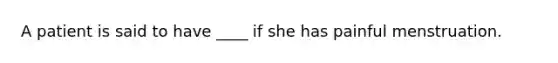 A patient is said to have ____ if she has painful menstruation.