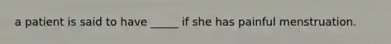 a patient is said to have _____ if she has painful menstruation.