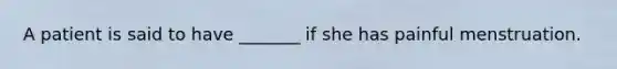 A patient is said to have _______ if she has painful menstruation.