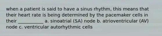 when a patient is said to have a sinus rhythm, this means that their heart rate is being determined by the pacemaker cells in their ___________ a. sinoatrial (SA) node b. atrioventricular (AV) node c. ventricular autorhythmic cells