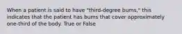 When a patient is said to have "third-degree bums," this indicates that the patient has bums that cover approximately one-third of the body. True or False