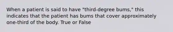 When a patient is said to have "third-degree bums," this indicates that the patient has bums that cover approximately one-third of the body. True or False