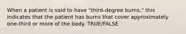 When a patient is said to have "third-degree burns," this indicates that the patient has burns that cover approximately one-third or more of the body. TRUE/FALSE