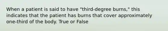 When a patient is said to have "third-degree burns," this indicates that the patient has burns that cover approximately one-third of the body. True or False