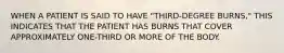 WHEN A PATIENT IS SAID TO HAVE "THIRD-DEGREE BURNS," THIS INDICATES THAT THE PATIENT HAS BURNS THAT COVER APPROXIMATELY ONE-THIRD OR MORE OF THE BODY.