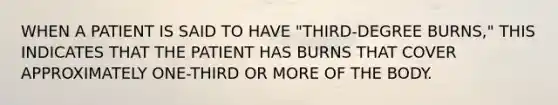 WHEN A PATIENT IS SAID TO HAVE "THIRD-DEGREE BURNS," THIS INDICATES THAT THE PATIENT HAS BURNS THAT COVER APPROXIMATELY ONE-THIRD OR MORE OF THE BODY.