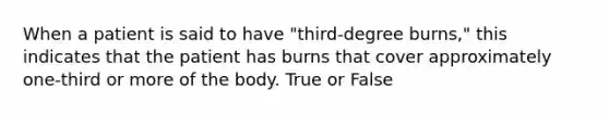 When a patient is said to have "third-degree burns," this indicates that the patient has burns that cover approximately one-third or more of the body. True or False