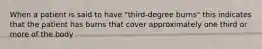 When a patient is said to have "third-degree burns" this indicates that the patient has burns that cover approximately one third or more of the body