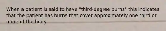 When a patient is said to have "third-degree burns" this indicates that the patient has burns that cover approximately one third or more of the body