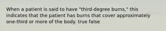 When a patient is said to have "third-degree burns," this indicates that the patient has burns that cover approximately one-third or more of the body. true false