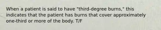 When a patient is said to have "third-degree burns," this indicates that the patient has burns that cover approximately one-third or more of the body. T/F